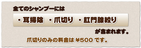 全てのシャンプーには・耳掃除 ・爪切り ・肛門腺絞りが含まれます。爪切りのみの料金は\500です。